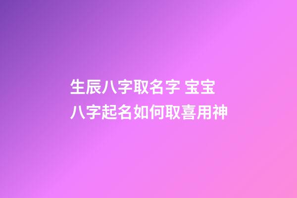 生辰八字取名字 宝宝八字起名如何取喜用神